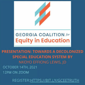 Blue and white picture with the words: Georgia Coalition for Equity in Education (GCEE) hosts presentation titled “Towards a Decolonized Special Education System” by Nkoyo Effiong Lewis, on October 14th at noon. Register at https://bit.ly/gceetruth